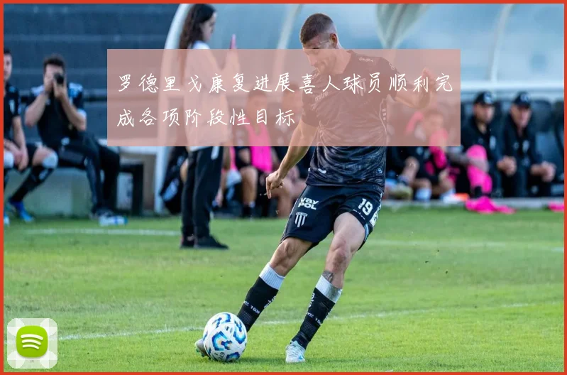 罗德里戈康复进展喜人球员顺利完成各项阶段性目标