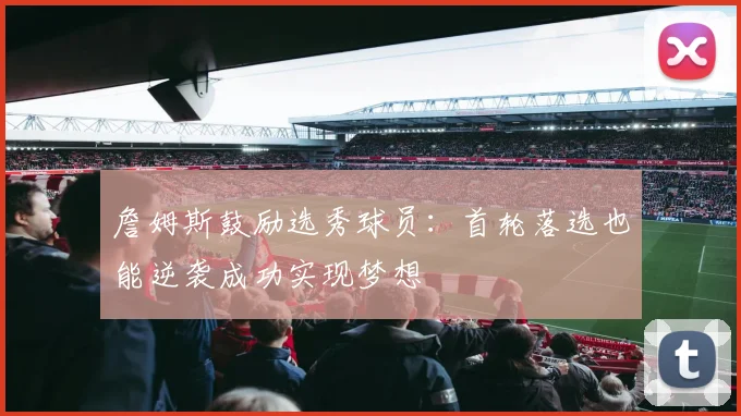 詹姆斯鼓励选秀球员：首轮落选也能逆袭成功实现梦想