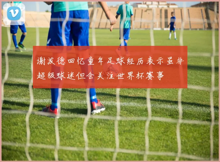 谢泼德回忆童年足球经历表示虽非超级球迷但会关注世界杯赛事