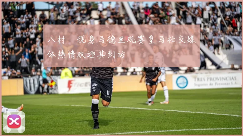 八村塁现身马德里观赛皇马社交媒体热情欢迎其到访