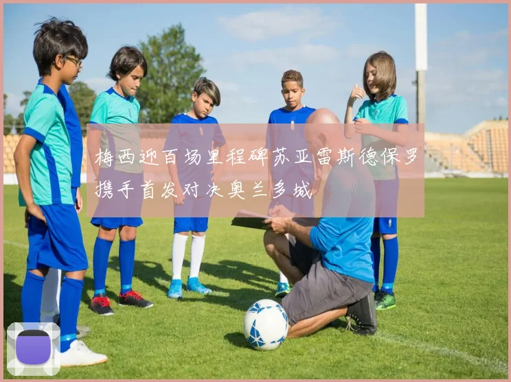 梅西迎百场里程碑苏亚雷斯德保罗携手首发对决奥兰多城