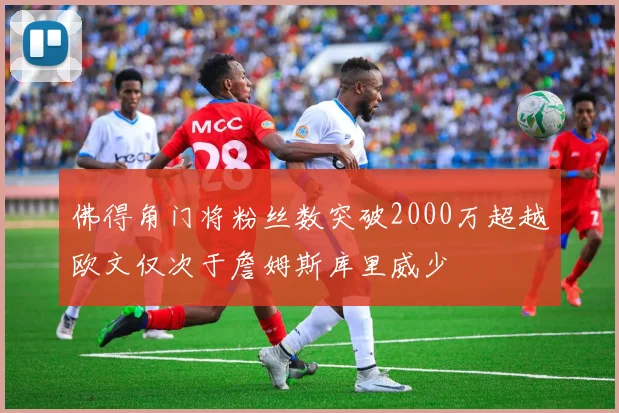 佛得角门将粉丝数突破2000万超越欧文仅次于詹姆斯库里威少