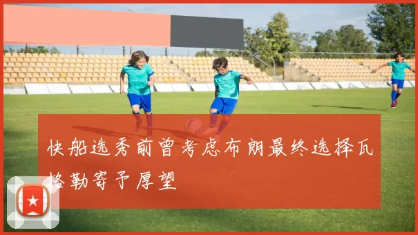 快船选秀前曾考虑布朗最终选择瓦格勒寄予厚望