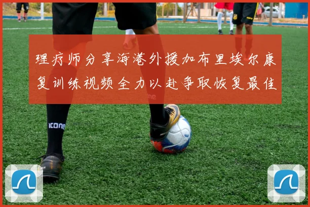 理疗师分享海港外援加布里埃尔康复训练视频全力以赴争取恢复最佳状态