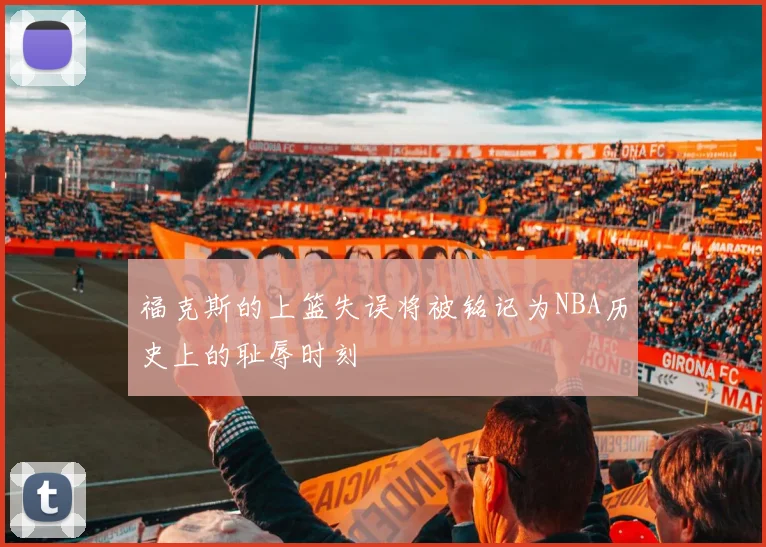 福克斯的上篮失误将被铭记为NBA历史上的耻辱时刻