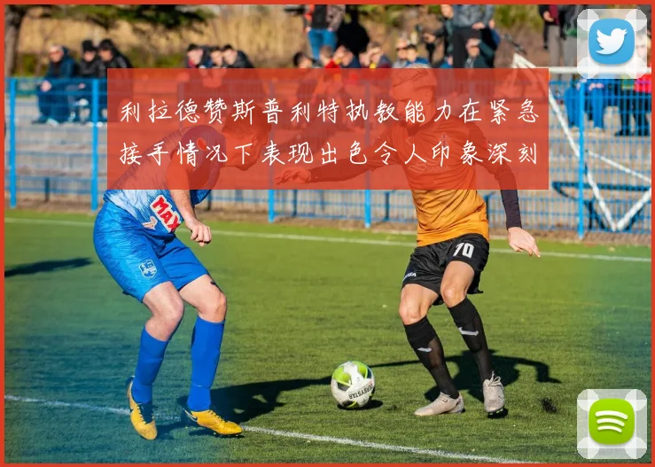 利拉德赞斯普利特执教能力在紧急接手情况下表现出色令人印象深刻
