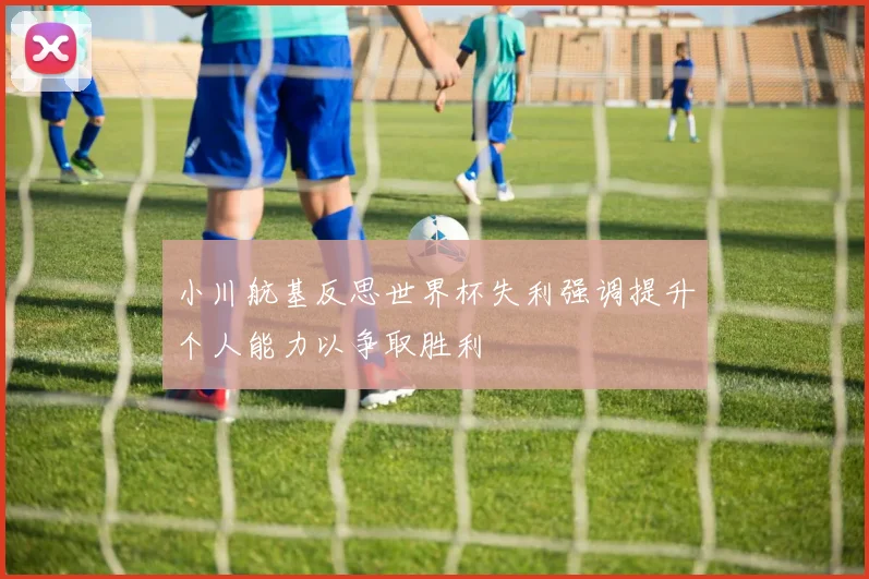 小川航基反思世界杯失利强调提升个人能力以争取胜利