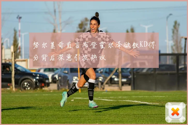 努尔基奇直言布登霍尔泽欲教KD得分背后深意引发热议