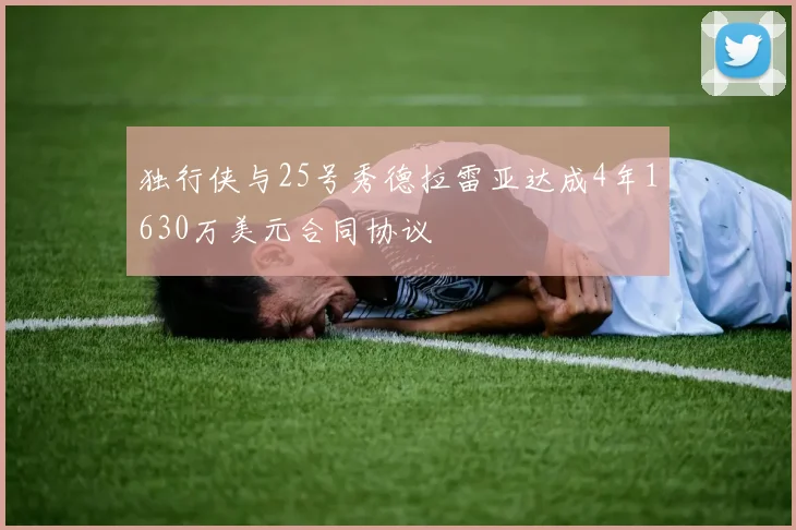 独行侠与25号秀德拉雷亚达成4年1630万美元合同协议