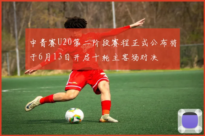 中青赛U20第二阶段赛程正式公布将于6月13日开启十轮主客场对决