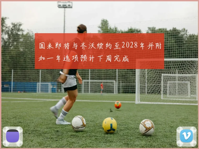 国米即将与齐沃续约至2028年并附加一年选项预计下周完成
