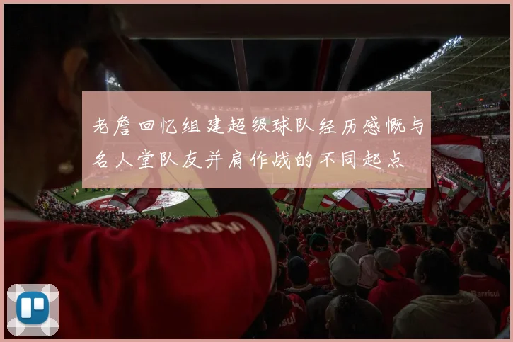 老詹回忆组建超级球队经历感慨与名人堂队友并肩作战的不同起点