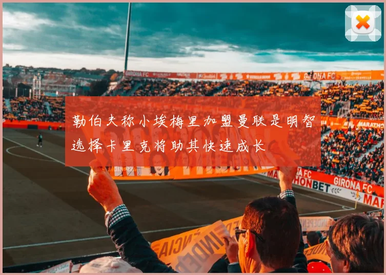 勒伯夫称小埃梅里加盟曼联是明智选择卡里克将助其快速成长